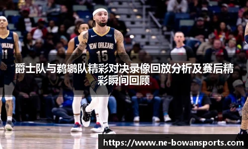 爵士队与鹈鹕队精彩对决录像回放分析及赛后精彩瞬间回顾