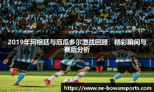 2019年阿根廷与厄瓜多尔激战回顾：精彩瞬间与赛后分析
